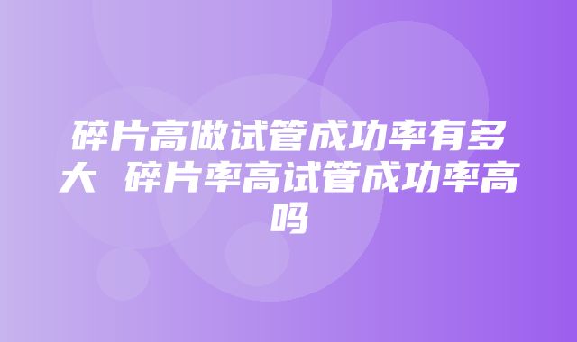 碎片高做试管成功率有多大 碎片率高试管成功率高吗