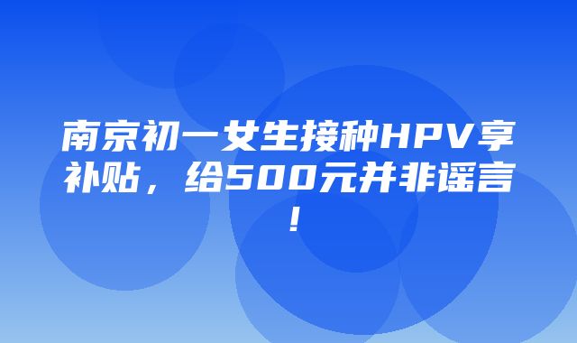 南京初一女生接种HPV享补贴，给500元并非谣言！