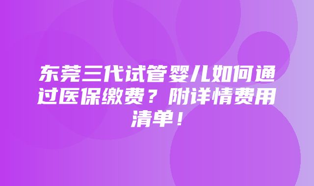 东莞三代试管婴儿如何通过医保缴费？附详情费用清单！