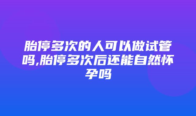 胎停多次的人可以做试管吗,胎停多次后还能自然怀孕吗