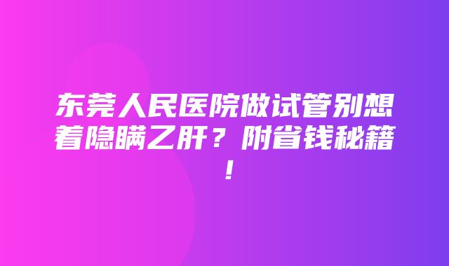 东莞人民医院做试管别想着隐瞒乙肝？附省钱秘籍！