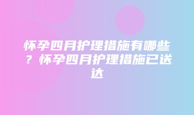 怀孕四月护理措施有哪些？怀孕四月护理措施已送达