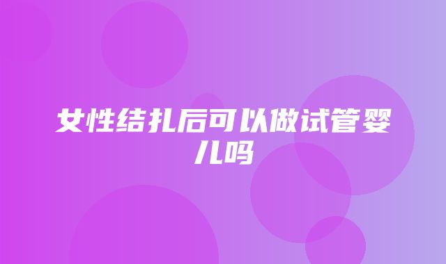 女性结扎后可以做试管婴儿吗