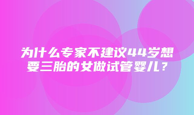 为什么专家不建议44岁想要三胎的女做试管婴儿？