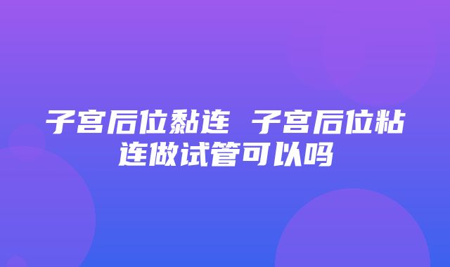 子宫后位黏连 子宫后位粘连做试管可以吗