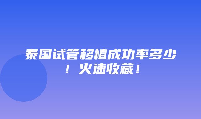 泰国试管移植成功率多少！火速收藏！