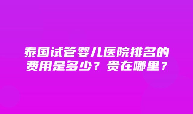 泰国试管婴儿医院排名的费用是多少？贵在哪里？