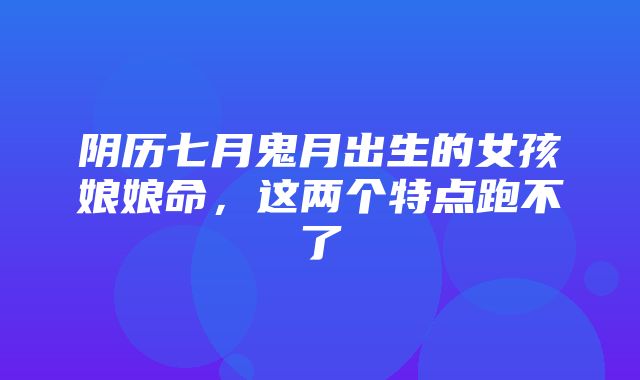 阴历七月鬼月出生的女孩娘娘命，这两个特点跑不了