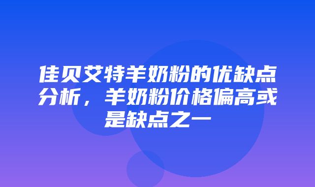 佳贝艾特羊奶粉的优缺点分析，羊奶粉价格偏高或是缺点之一