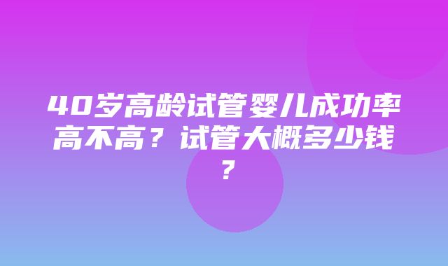 40岁高龄试管婴儿成功率高不高？试管大概多少钱？