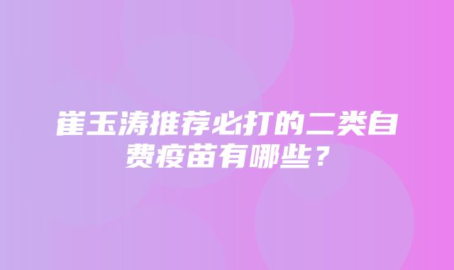 崔玉涛推荐必打的二类自费疫苗有哪些？