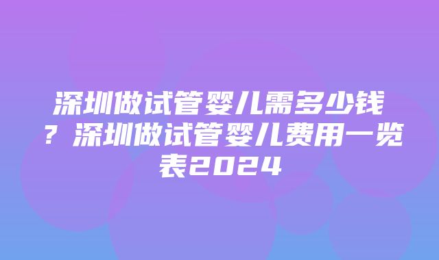 深圳做试管婴儿需多少钱？深圳做试管婴儿费用一览表2024