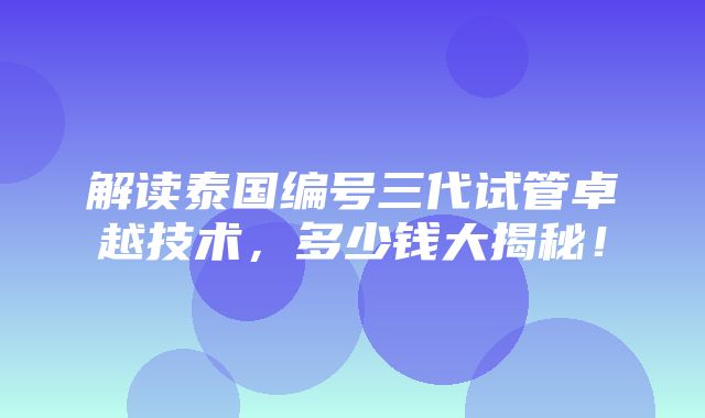 解读泰国编号三代试管卓越技术，多少钱大揭秘！