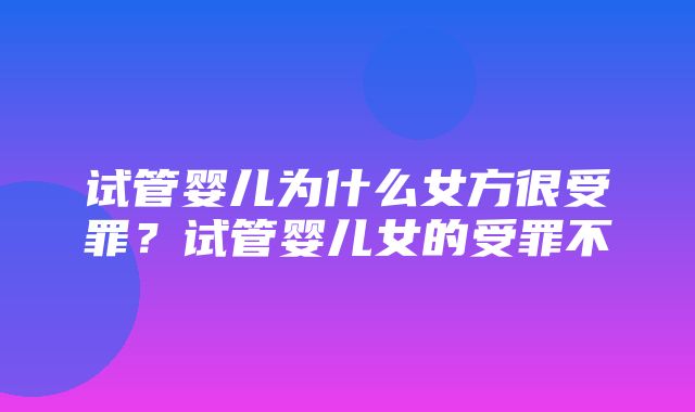 试管婴儿为什么女方很受罪？试管婴儿女的受罪不