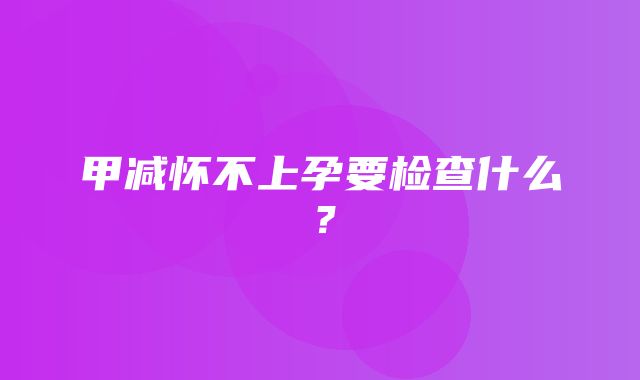 甲减怀不上孕要检查什么？