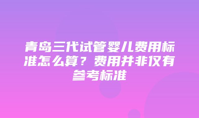 青岛三代试管婴儿费用标准怎么算？费用并非仅有参考标准