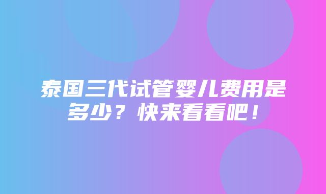 泰国三代试管婴儿费用是多少？快来看看吧！