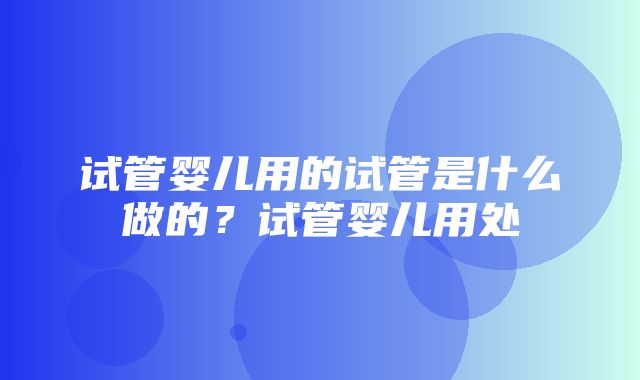 试管婴儿用的试管是什么做的？试管婴儿用处