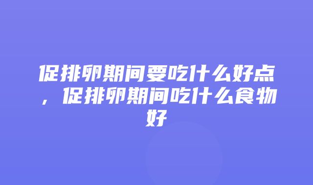 促排卵期间要吃什么好点，促排卵期间吃什么食物好