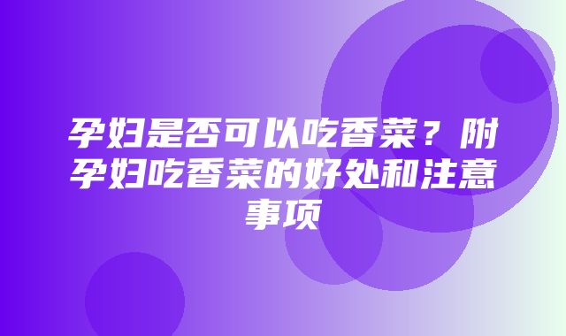 孕妇是否可以吃香菜？附孕妇吃香菜的好处和注意事项