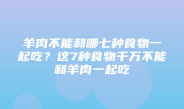 羊肉不能和哪七种食物一起吃？这7种食物千万不能和羊肉一起吃