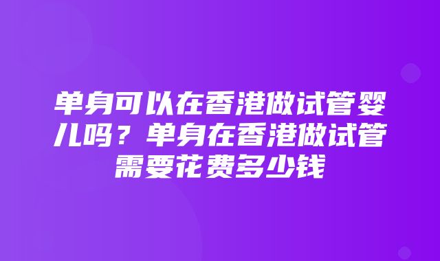 单身可以在香港做试管婴儿吗？单身在香港做试管需要花费多少钱