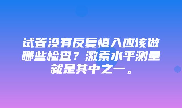 试管没有反复植入应该做哪些检查？激素水平测量就是其中之一。