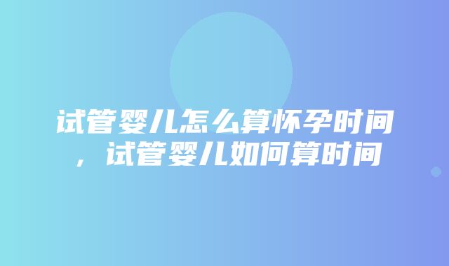 试管婴儿怎么算怀孕时间，试管婴儿如何算时间