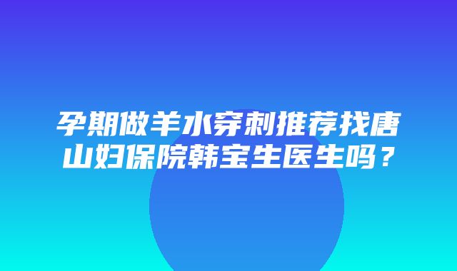 孕期做羊水穿刺推荐找唐山妇保院韩宝生医生吗？