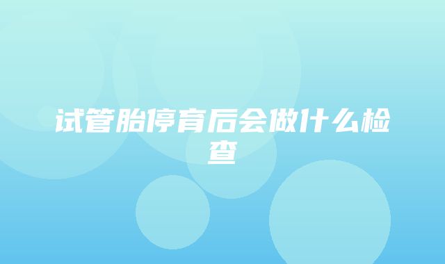 试管胎停育后会做什么检查