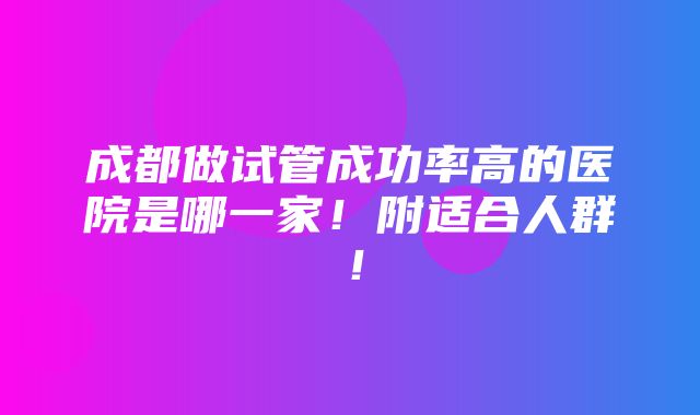 成都做试管成功率高的医院是哪一家！附适合人群！