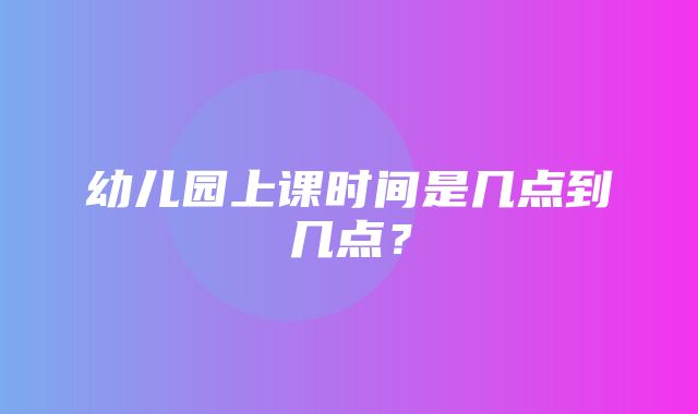 幼儿园上课时间是几点到几点？