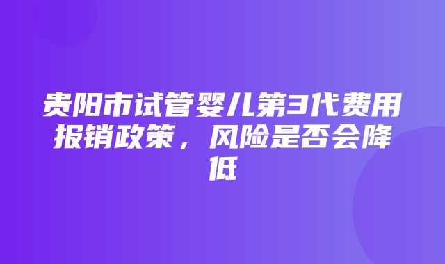 贵阳市试管婴儿第3代费用报销政策，风险是否会降低