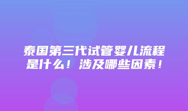 泰国第三代试管婴儿流程是什么！涉及哪些因素！