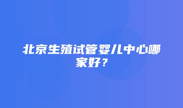 北京生殖试管婴儿中心哪家好？