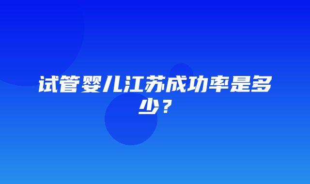 试管婴儿江苏成功率是多少？