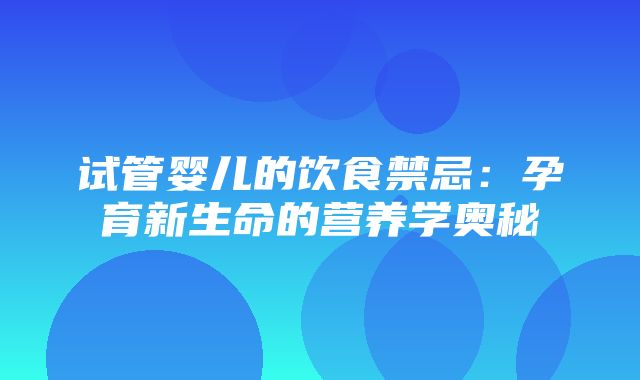 试管婴儿的饮食禁忌：孕育新生命的营养学奥秘