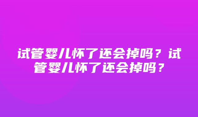 试管婴儿怀了还会掉吗？试管婴儿怀了还会掉吗？