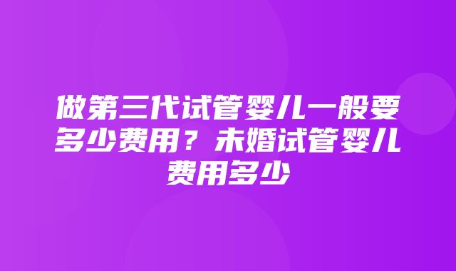 做第三代试管婴儿一般要多少费用？未婚试管婴儿费用多少