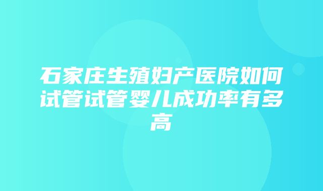 石家庄生殖妇产医院如何试管试管婴儿成功率有多高