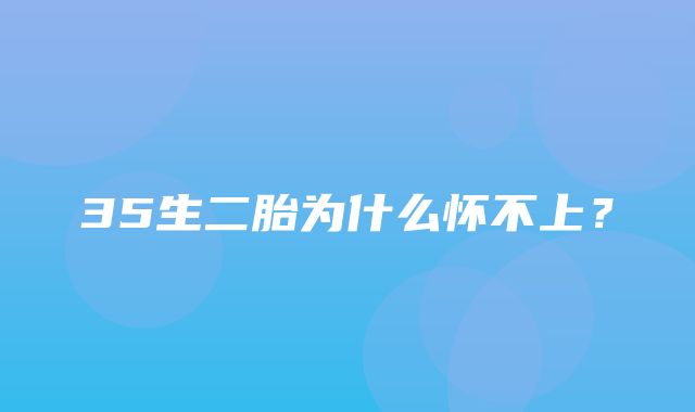 35生二胎为什么怀不上？