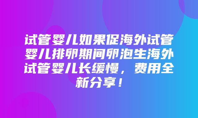 试管婴儿如果促海外试管婴儿排卵期间卵泡生海外试管婴儿长缓慢，费用全新分享！