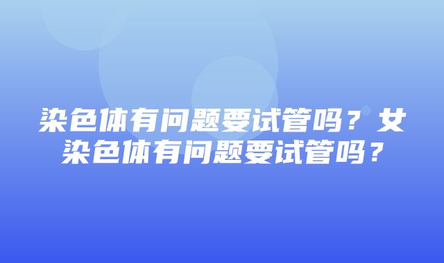 染色体有问题要试管吗？女染色体有问题要试管吗？