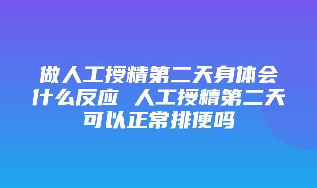 做人工授精第二天身体会什么反应 人工授精第二天可以正常排便吗