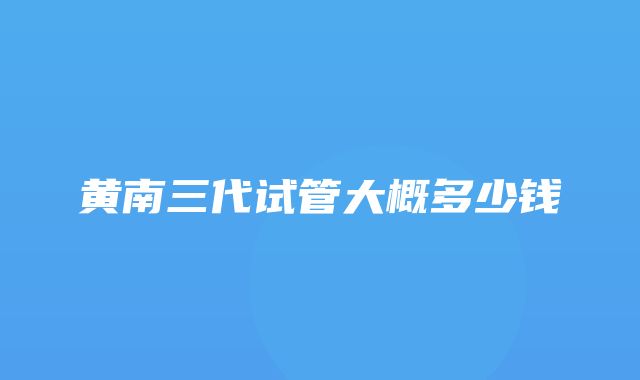 黄南三代试管大概多少钱