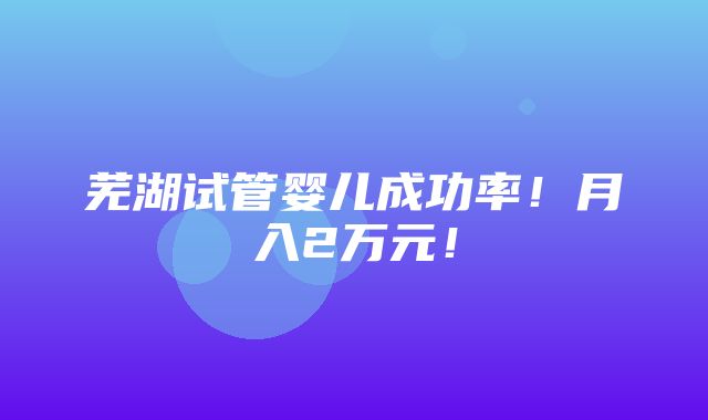 芜湖试管婴儿成功率！月入2万元！