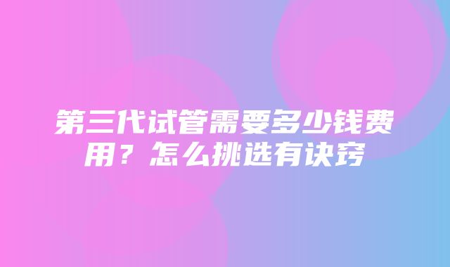 第三代试管需要多少钱费用？怎么挑选有诀窍