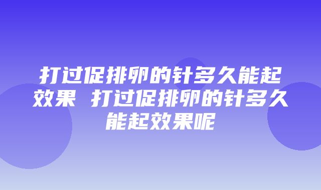 打过促排卵的针多久能起效果 打过促排卵的针多久能起效果呢