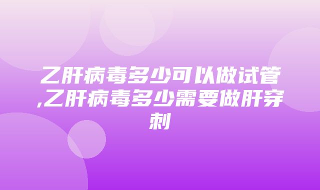 乙肝病毒多少可以做试管,乙肝病毒多少需要做肝穿刺