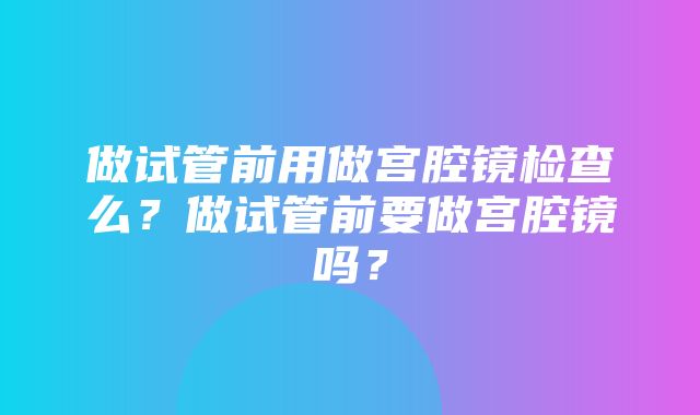 做试管前用做宫腔镜检查么？做试管前要做宫腔镜吗？